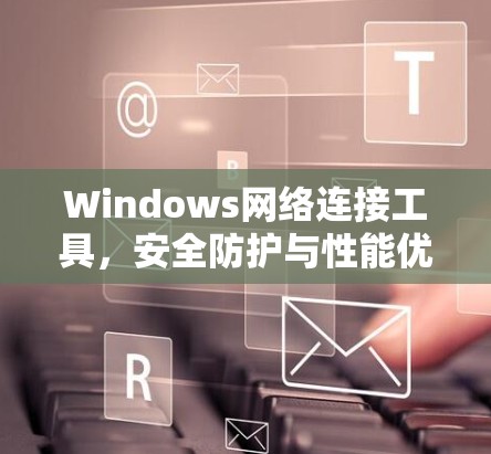 Windows网络连接工具,安全防护与性能优化 Windows网络连接工具,安全防护与性能优化