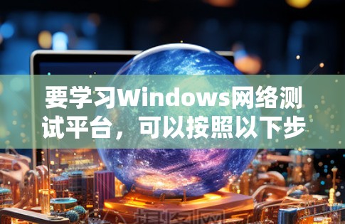 要学习Windows网络测试平台,可以按照以下步骤进行 要学习Windows网络测试平台,可以按照以下步骤进行