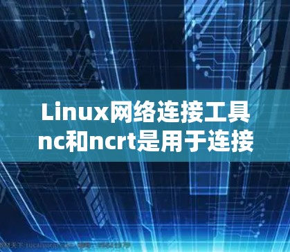 Linux网络连接工具nc和ncrt是用于连接到远程服务器的工具,各有其用途和特点。以下是详细的指南 Linux网络连接工具nc和ncrt是用于连接到远程服务器的工具,各有其用途和特点。以下是详细的指南