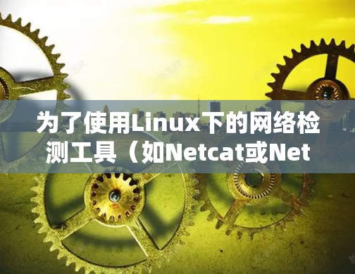 为了使用Linux下的网络检测工具(如Netcat或Netlab)您可以按照以下步骤操作 为了使用Linux下的网络检测工具(如Netcat或Netlab)您可以按照以下步骤操作