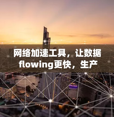 网络加速工具,让数据 flowing更快,生产力更高效 网络加速工具,让数据 flowing更快,生产力更高效