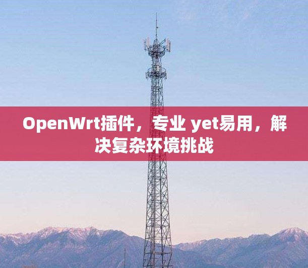 OpenWrt插件,专业 yet易用,解决复杂环境挑战 OpenWrt插件,专业 yet易用,解决复杂环境挑战