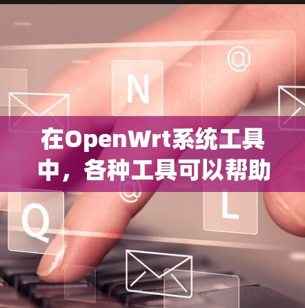 在OpenWrt系统工具中,各种工具可以帮助管理员管理和监控网络、资源、配置等。以下是对这些工具的详细分类和解释 在OpenWrt系统工具中,各种工具可以帮助管理员管理和监控网络、资源、配置等。以下是对这些工具的详细分类和解释