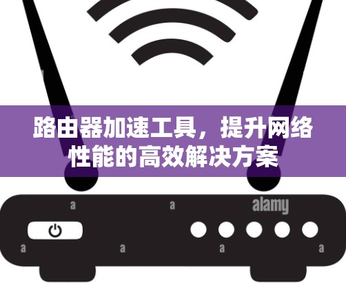 路由器加速工具,提升网络性能的高效解决方案 路由器加速工具,提升网络性能的高效解决方案