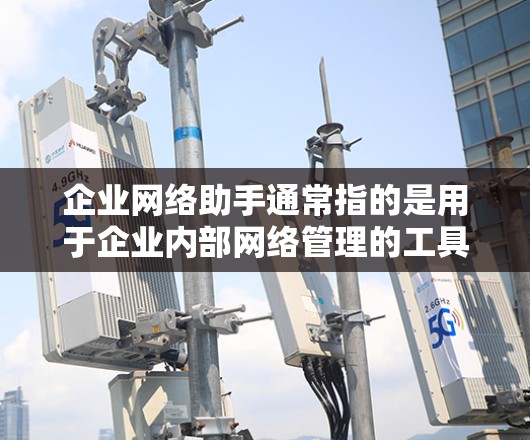 企业网络助手通常指的是用于企业内部网络管理的工具或设备，旨在优化网络环境、处理网络故障并提升网络效率。以下是一些可能的解释