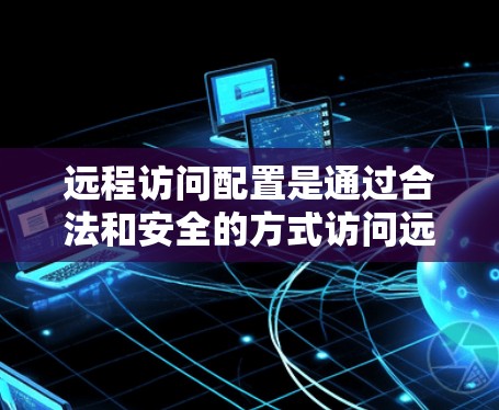 远程访问配置是通过合法和安全的方式访问远程服务器的操作。以下是一个详细的步骤指南，帮助您完成远程访问配置