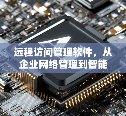 远程访问管理软件,从企业网络管理到智能化服务 远程访问管理软件,从企业网络管理到智能化服务