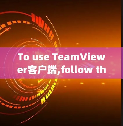 To use TeamViewer客户端,follow these organized steps: To use TeamViewer客户端,follow these organized steps: