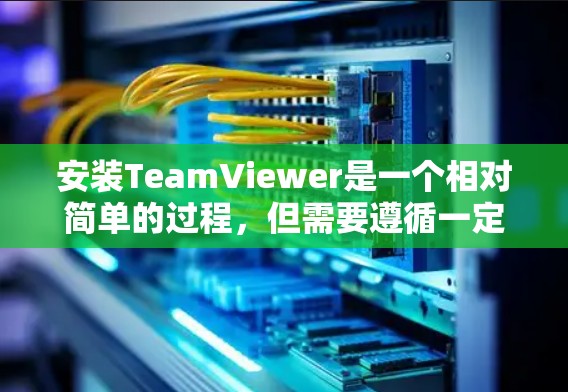 安装TeamViewer是一个相对简单的过程,但需要遵循一定的步骤和注意事项。以下是一步步的安装教程 安装TeamViewer是一个相对简单的过程,但需要遵循一定的步骤和注意事项。以下是一步步的安装教程