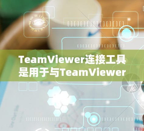 TeamViewer连接工具是用于与TeamViewer视频会议软件连接的工具，提供了多种选择，包括在线会议平台、视频通话软件、视频会议管理工具等。以下是一些常见的连接工具及其功能