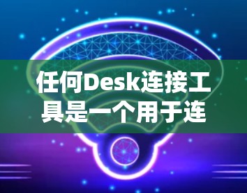 任何Desk连接工具是一个用于连接不同Desk（可能是数据库、系统或计算机）的工具。以下是一个详细的步骤指南，帮助您使用任何Desk连接工具