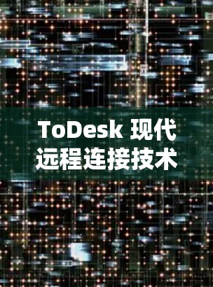 ToDesk 现代远程连接技术，让企业提升效率与价值