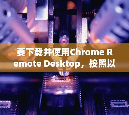 要下载并使用Chrome Remote Desktop,按照以下步骤操作 要下载并使用Chrome Remote Desktop,按照以下步骤操作