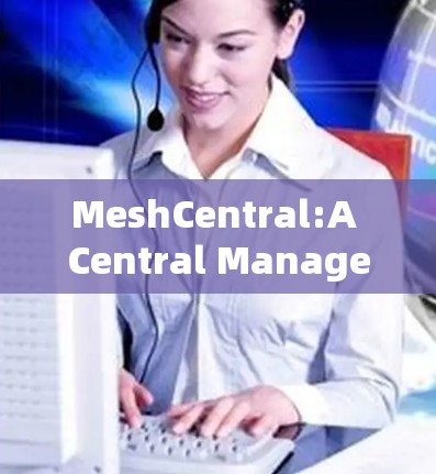 MeshCentral:A Central Management Platform for Network Management MeshCentral:A Central Management Platform for Network Management