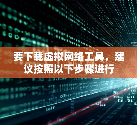 要下载虚拟网络工具，建议按照以下步骤进行