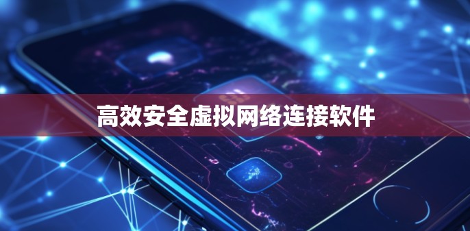 高效安全虚拟网络连接软件 高效安全虚拟网络连接软件