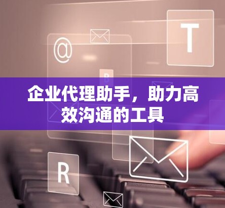 企业代理助手，助力高效沟通的工具