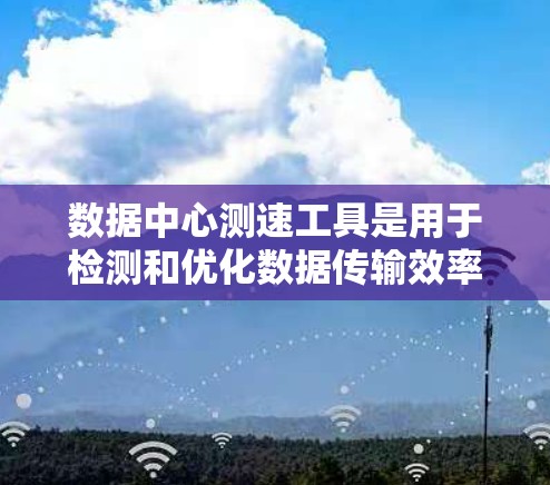 数据中心测速工具是用于检测和优化数据传输效率的网络设备。以下是详细的了解 数据中心测速工具是用于检测和优化数据传输效率的网络设备。以下是详细的了解