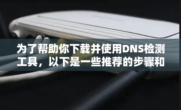 为了帮助你下载并使用DNS检测工具,以下是一些推荐的步骤和工具推荐 为了帮助你下载并使用DNS检测工具,以下是一些推荐的步骤和工具推荐
