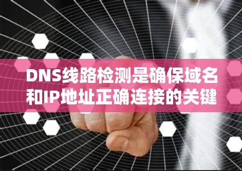 DNS线路检测是确保域名和IP地址正确连接的关键步骤,涉及多个方面和工具的使用。以下是对DNS线路检测的详细指南 DNS线路检测是确保域名和IP地址正确连接的关键步骤,涉及多个方面和工具的使用。以下是对DNS线路检测的详细指南