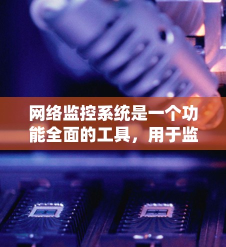 网络监控系统是一个功能全面的工具，用于监控和管理网络设备，确保设备运行良好并网络可靠。以下是对网络监控系统的详细总结