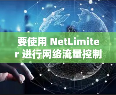 要使用 NetLimiter 进行网络流量控制，您可以按照以下步骤操作