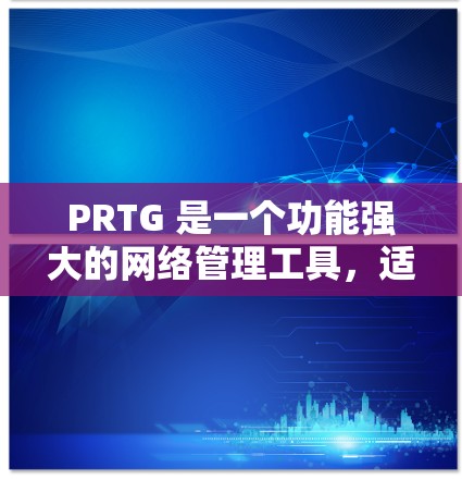 PRTG 是一个功能强大的网络管理工具，适用于网络设备的监控、配置和管理。以下是对PRTG网络管理的详细步骤和说明
