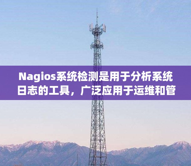 Nagios系统检测是用于分析系统日志的工具,广泛应用于运维和管理领域。以下是对Nagios系统的详细指南 Nagios系统检测是用于分析系统日志的工具,广泛应用于运维和管理领域。以下是对Nagios系统的详细指南