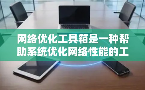 网络优化工具箱是一种帮助系统优化网络性能的工具，广泛应用于企业、政府部门及教育机构等。以下是对该工具箱的详细分析和总结