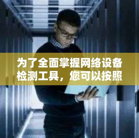 为了全面掌握网络设备检测工具,您可以按照以下步骤进行学习和实践 为了全面掌握网络设备检测工具,您可以按照以下步骤进行学习和实践