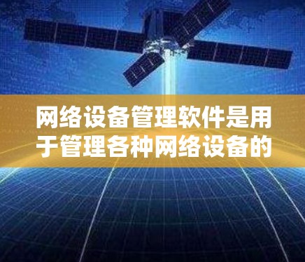 网络设备管理软件是用于管理各种网络设备的工具,包括路由器、交换机、防火墙等,旨在确保设备正常工作并优化网络性能。以下是根据不同的需求选择的不同网络设备管理软件及其功能 网络设备管理软件是用于管理各种网络设备的工具,包括路由器、交换机、防火墙等,旨在确保设备正常工作并优化网络性能。以下是根据不同的需求选择的不同网络设备管理软件及其功能