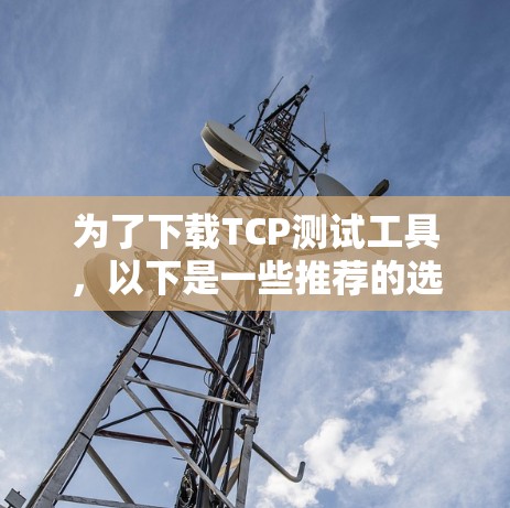 为了下载TCP测试工具,以下是一些推荐的选择,基于不同的需求和灵活性 为了下载TCP测试工具,以下是一些推荐的选择,基于不同的需求和灵活性