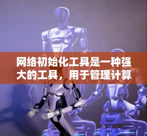 网络初始化工具是一种强大的工具，用于管理计算机网络中的多个设备和资源。以下是对该工具的详细总结和使用指南