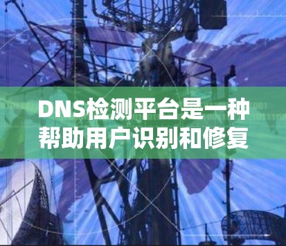 DNS检测平台是一种帮助用户识别和修复网络插件错误的工具。它支持从域名服务器获取IP地址列表，并通过API或RESTful API进行网络检测。平台通常提供以下功能