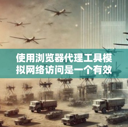 使用浏览器代理工具模拟网络访问是一个有效的安全措施,可以帮助你访问真实网站时保持隐私。以下是详细的步骤指南 使用浏览器代理工具模拟网络访问是一个有效的安全措施,可以帮助你访问真实网站时保持隐私。以下是详细的步骤指南