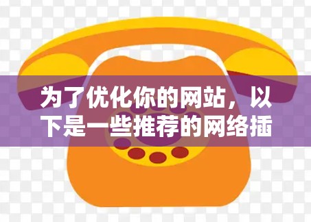 为了优化你的网站，以下是一些推荐的网络插件，按类别分类并提供具体的工具建议
