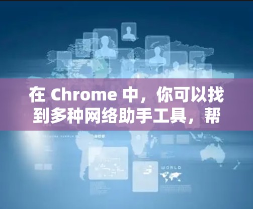 在 Chrome 中，你可以找到多种网络助手工具，帮助你获取信息、进行搜索、规划路线等。以下是一些常用且功能强大的工具