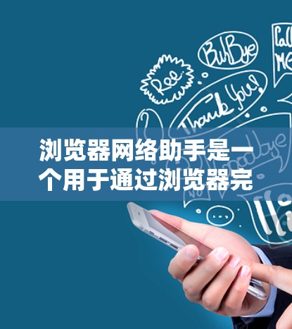 浏览器网络助手是一个用于通过浏览器完成网络操作的工具，涵盖了从搜索到登录、下载、查看设备设置等多个功能。以下是对这一概念的详细分析和总结