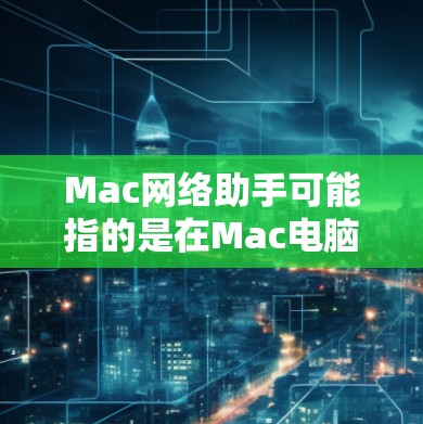 Mac网络助手可能指的是在Mac电脑上使用的网络助手应用程序。具体来说,这可能包括以下几个方面 Mac网络助手可能指的是在Mac电脑上使用的网络助手应用程序。具体来说,这可能包括以下几个方面