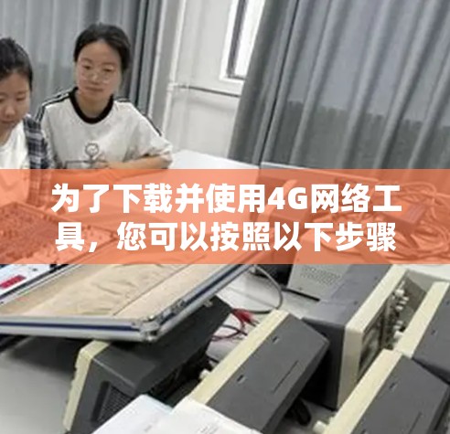 为了下载并使用4G网络工具,您可以按照以下步骤进行 为了下载并使用4G网络工具,您可以按照以下步骤进行