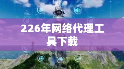 226年网络代理工具下载 226年网络代理工具下载