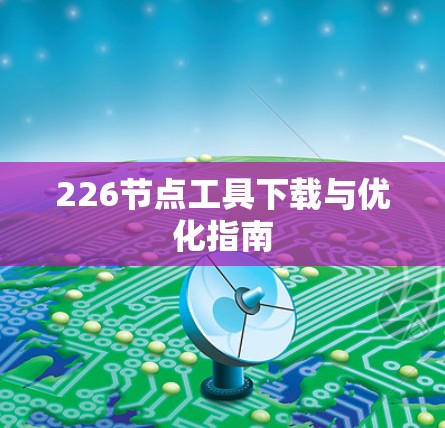 226节点工具下载与优化指南 226节点工具下载与优化指南