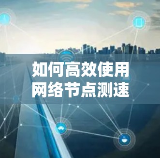 如何高效使用网络节点测速工具 如何高效使用网络节点测速工具