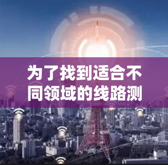 为了找到适合不同领域的线路测试工具,可以按照以下步骤进行 为了找到适合不同领域的线路测试工具,可以按照以下步骤进行