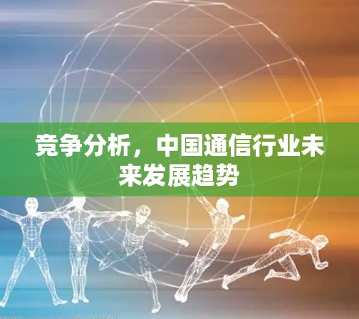 竞争分析,中国通信行业未来发展趋势 竞争分析,中国通信行业未来发展趋势