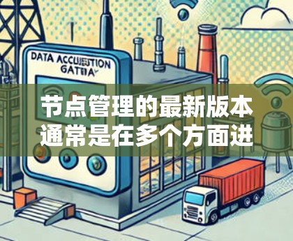 节点管理的最新版本通常是在多个方面进行了优化和创新，以提高功能的全面性和用户体验。以下是一个结构化的总结