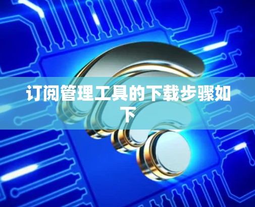 订阅管理工具的下载步骤如下 订阅管理工具的下载步骤如下