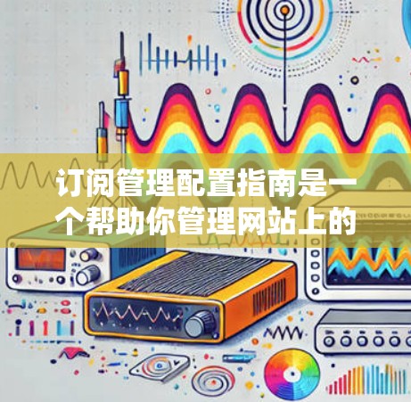 订阅管理配置指南是一个帮助你管理网站上的订阅服务的系统,旨在优化用户体验并增加用户粘性。以下是一个系统化的指南,帮助你逐步理解和使用订阅管理配置 订阅管理配置指南是一个帮助你管理网站上的订阅服务的系统,旨在优化用户体验并增加用户粘性。以下是一个系统化的指南,帮助你逐步理解和使用订阅管理配置