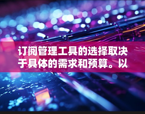 订阅管理工具的选择取决于具体的需求和预算。以下是根据常见需求和功能分类的推荐