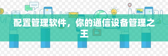 配置管理软件，你的通信设备管理之王